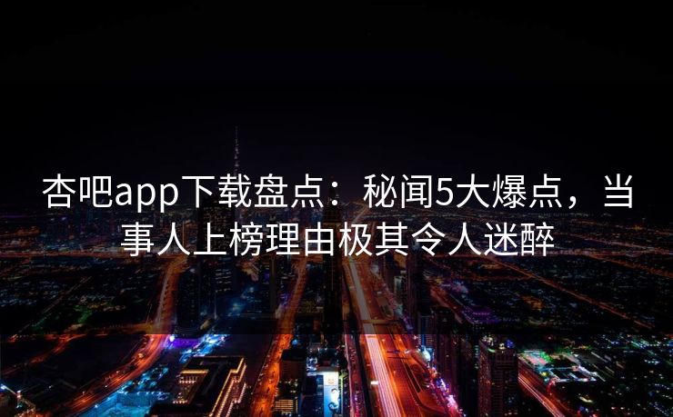 杏吧app下载盘点：秘闻5大爆点，当事人上榜理由极其令人迷醉