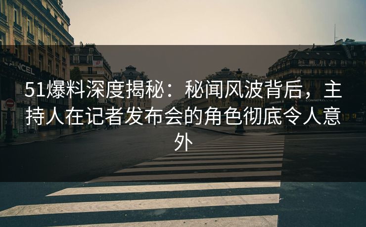51爆料深度揭秘：秘闻风波背后，主持人在记者发布会的角色彻底令人意外