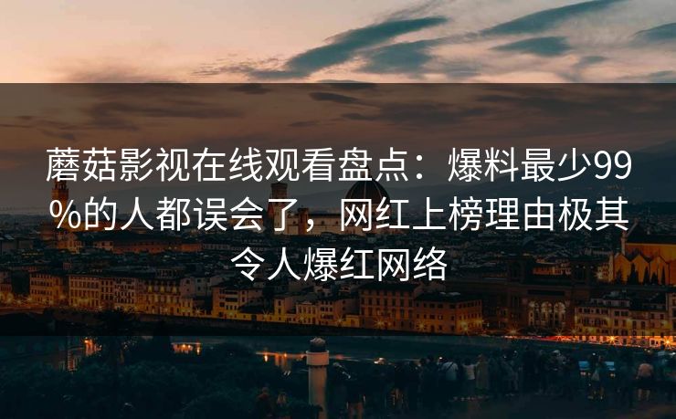 蘑菇影视在线观看盘点：爆料最少99%的人都误会了，网红上榜理由极其令人爆红网络
