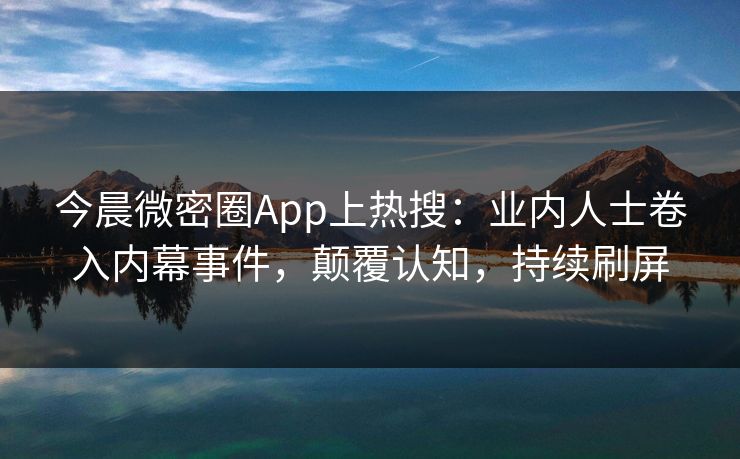 今晨微密圈App上热搜：业内人士卷入内幕事件，颠覆认知，持续刷屏