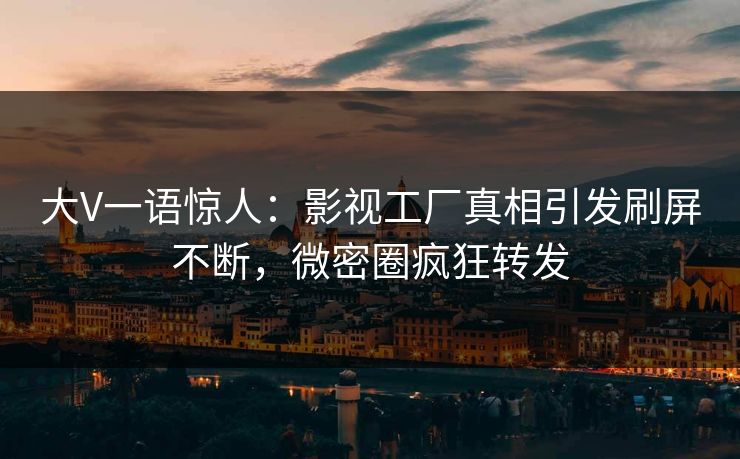 大V一语惊人：影视工厂真相引发刷屏不断，微密圈疯狂转发