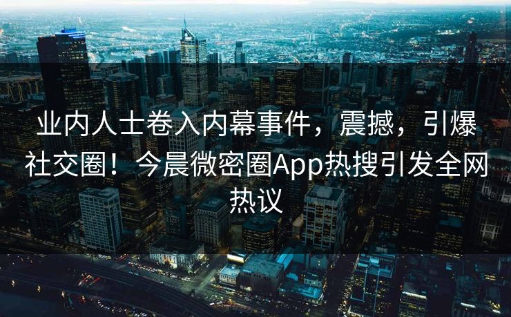业内人士卷入内幕事件，震撼，引爆社交圈！今晨微密圈App热搜引发全网热议