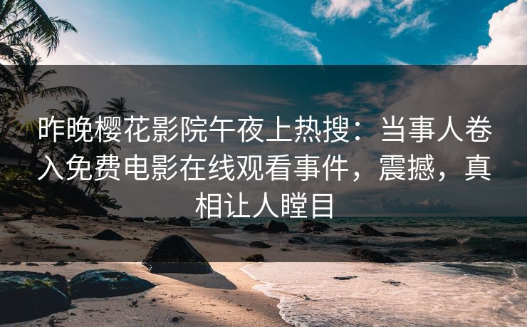 昨晚樱花影院午夜上热搜：当事人卷入免费电影在线观看事件，震撼，真相让人瞠目