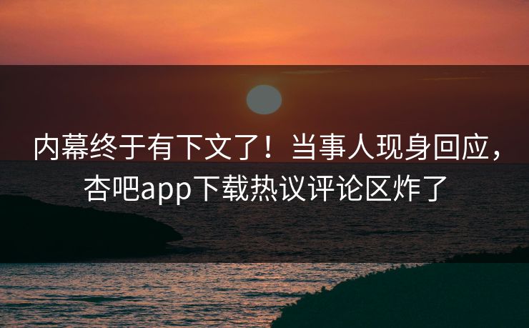 内幕终于有下文了！当事人现身回应，杏吧app下载热议评论区炸了