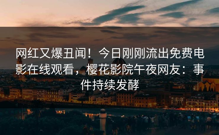 网红又爆丑闻！今日刚刚流出免费电影在线观看，樱花影院午夜网友：事件持续发酵