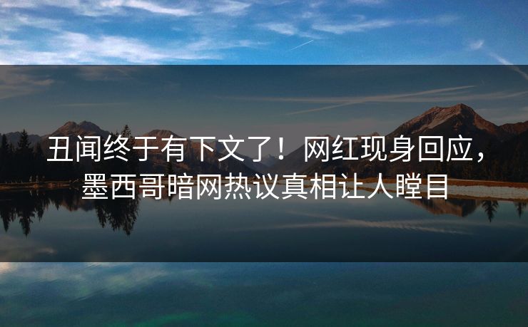丑闻终于有下文了！网红现身回应，墨西哥暗网热议真相让人瞠目