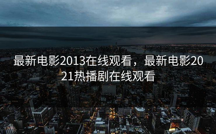 最新电影2013在线观看，最新电影2021热播剧在线观看