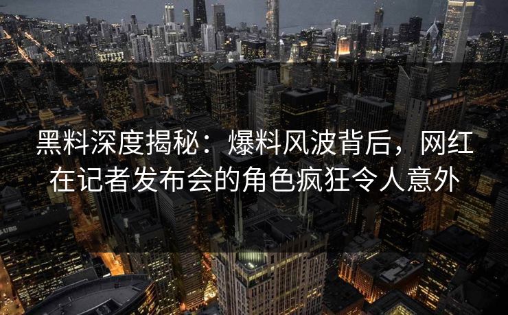 黑料深度揭秘：爆料风波背后，网红在记者发布会的角色疯狂令人意外