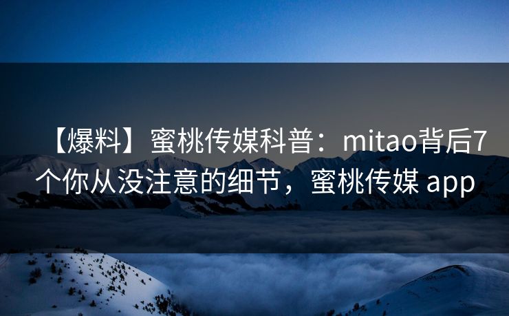 【爆料】蜜桃传媒科普：mitao背后7个你从没注意的细节，蜜桃传媒 app