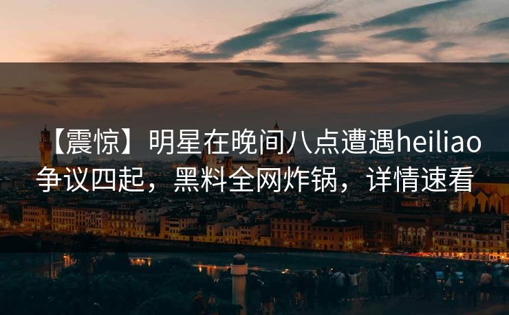 【震惊】明星在晚间八点遭遇heiliao 争议四起，黑料全网炸锅，详情速看