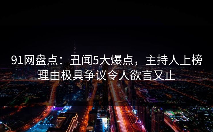 91网盘点：丑闻5大爆点，主持人上榜理由极具争议令人欲言又止