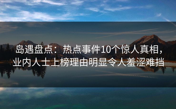 岛遇盘点：热点事件10个惊人真相，业内人士上榜理由明显令人羞涩难挡