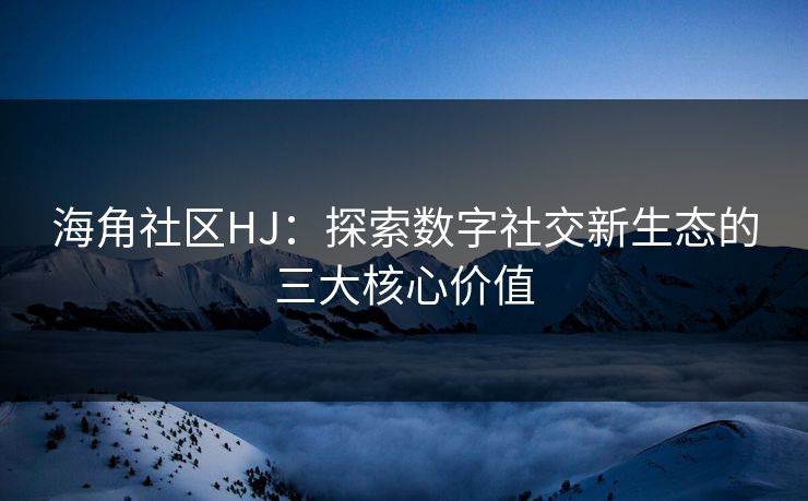 海角社区HJ：探索数字社交新生态的三大核心价值