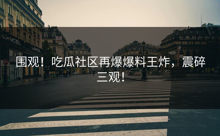 围观！吃瓜社区再爆爆料王炸，震碎三观！
