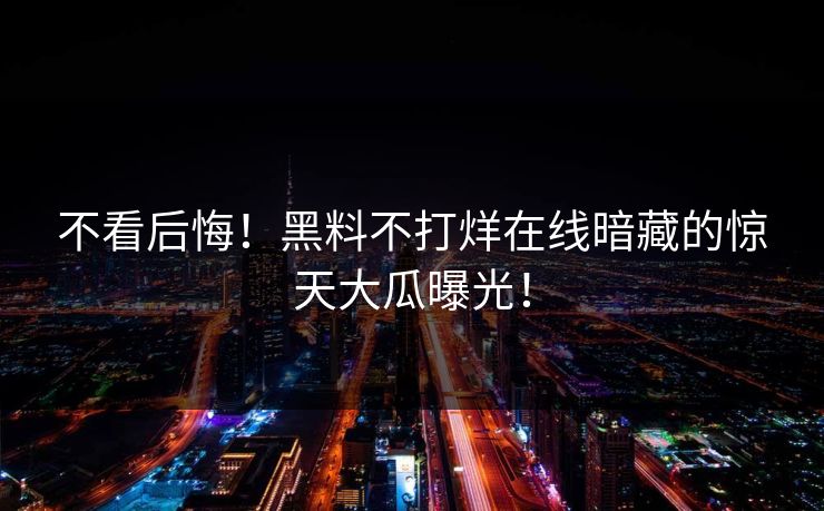 不看后悔！黑料不打烊在线暗藏的惊天大瓜曝光！