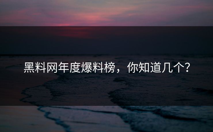黑料网年度爆料榜，你知道几个？