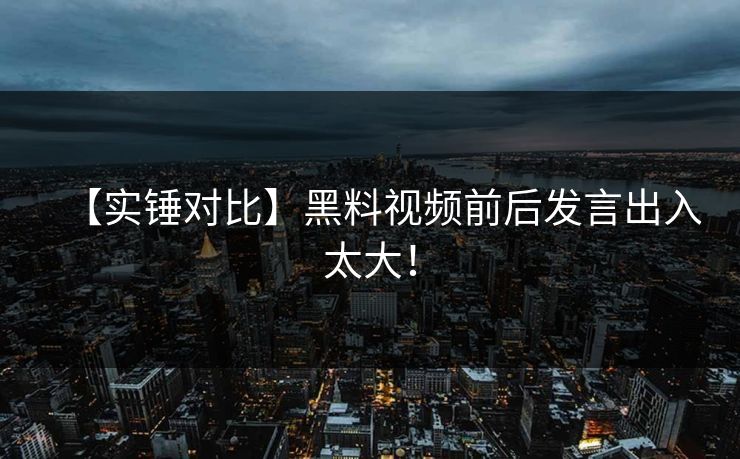 【实锤对比】黑料视频前后发言出入太大！