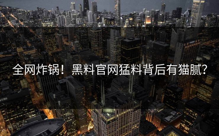 全网炸锅！黑料官网猛料背后有猫腻？