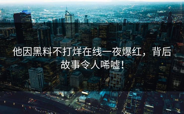 他因黑料不打烊在线一夜爆红，背后故事令人唏嘘！