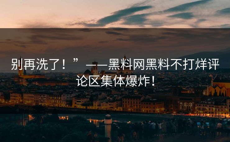 别再洗了！”——黑料网黑料不打烊评论区集体爆炸！