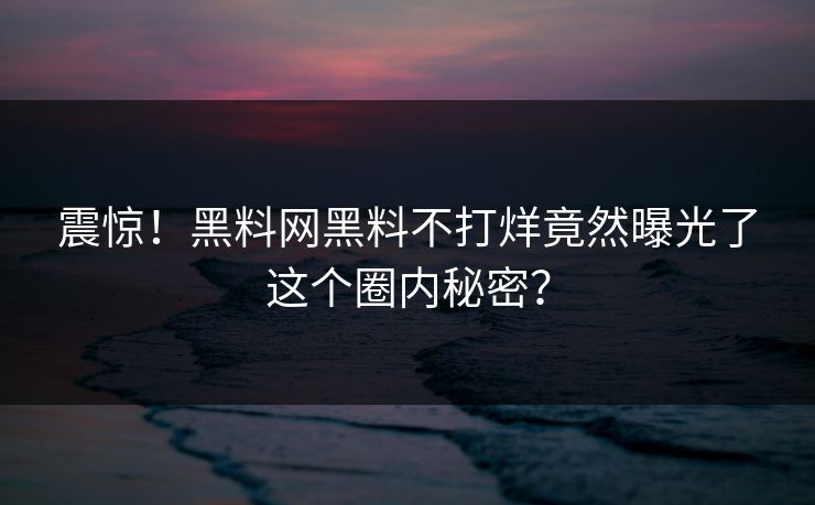 震惊！黑料网黑料不打烊竟然曝光了这个圈内秘密？