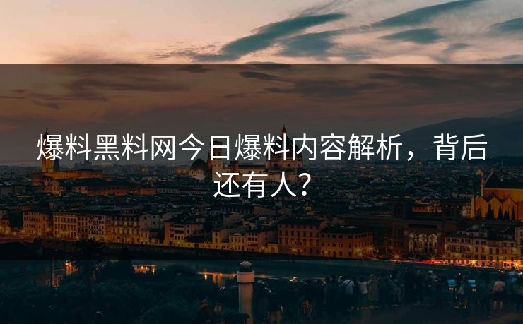 爆料黑料网今日爆料内容解析，背后还有人？