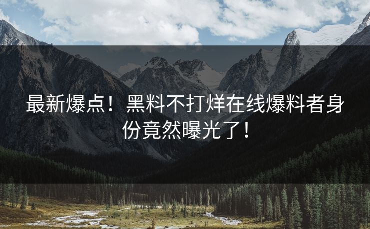 最新爆点！黑料不打烊在线爆料者身份竟然曝光了！