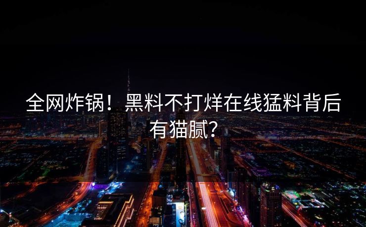 全网炸锅！黑料不打烊在线猛料背后有猫腻？