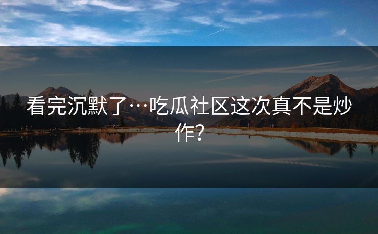 看完沉默了…吃瓜社区这次真不是炒作？