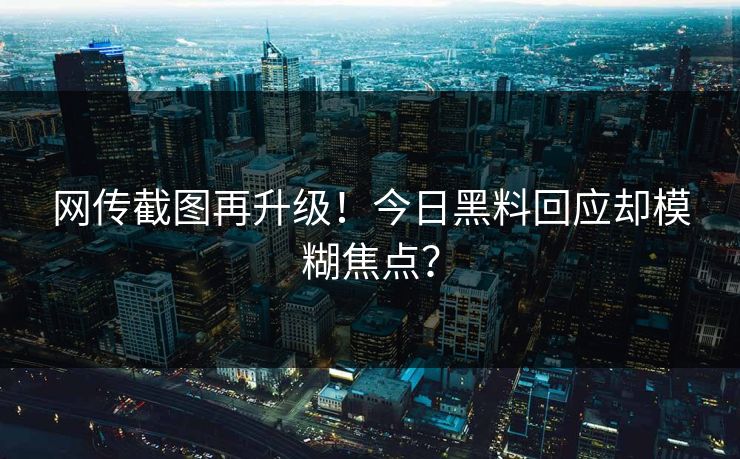 网传截图再升级！今日黑料回应却模糊焦点？