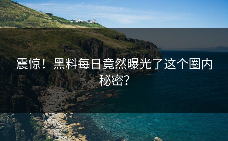 震惊！黑料每日竟然曝光了这个圈内秘密？