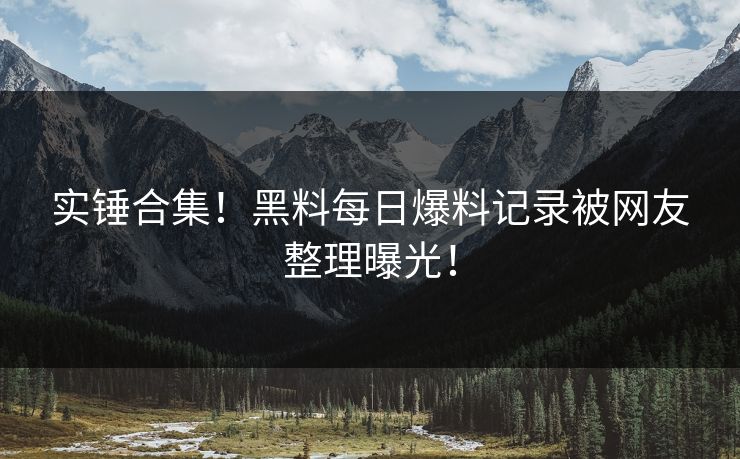 实锤合集！黑料每日爆料记录被网友整理曝光！