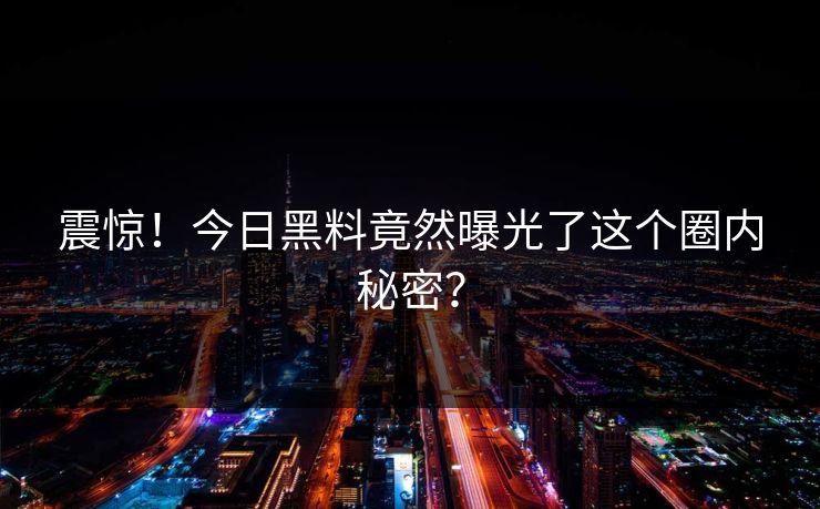 震惊！今日黑料竟然曝光了这个圈内秘密？