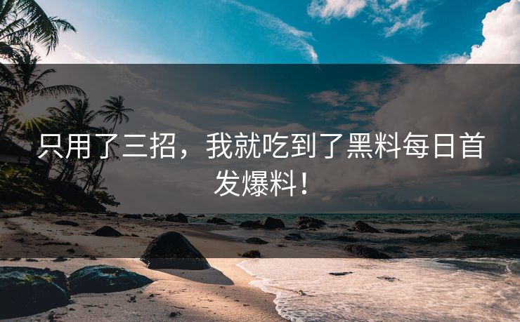 只用了三招，我就吃到了黑料每日首发爆料！
