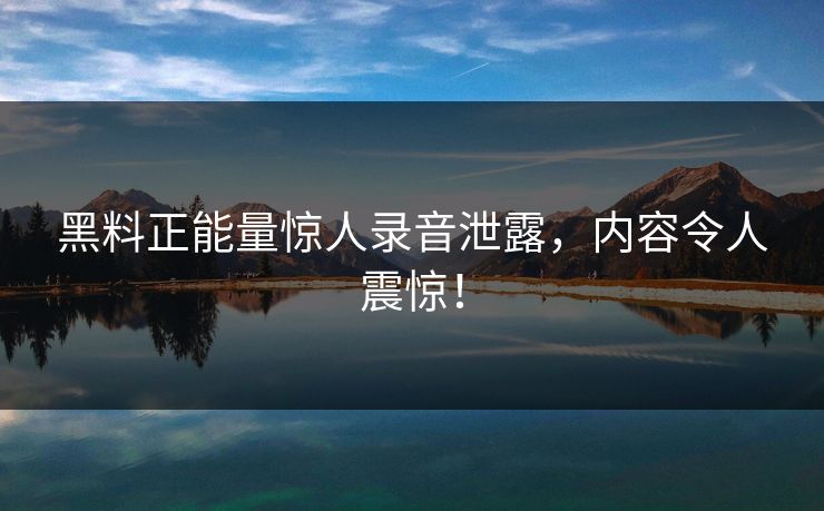 黑料正能量惊人录音泄露，内容令人震惊！