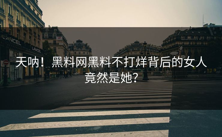 天呐！黑料网黑料不打烊背后的女人竟然是她？