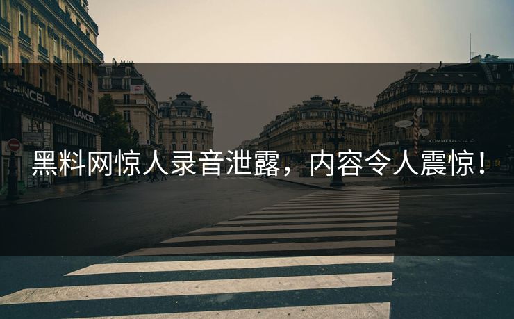 黑料网惊人录音泄露，内容令人震惊！