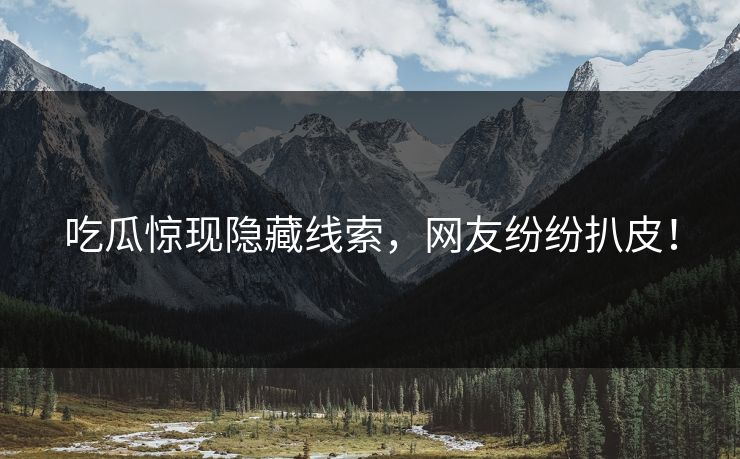 吃瓜惊现隐藏线索，网友纷纷扒皮！
