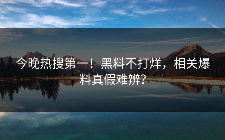 今晚热搜第一！黑料不打烊，相关爆料真假难辨？