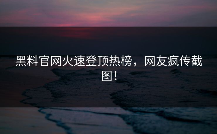 黑料官网火速登顶热榜，网友疯传截图！