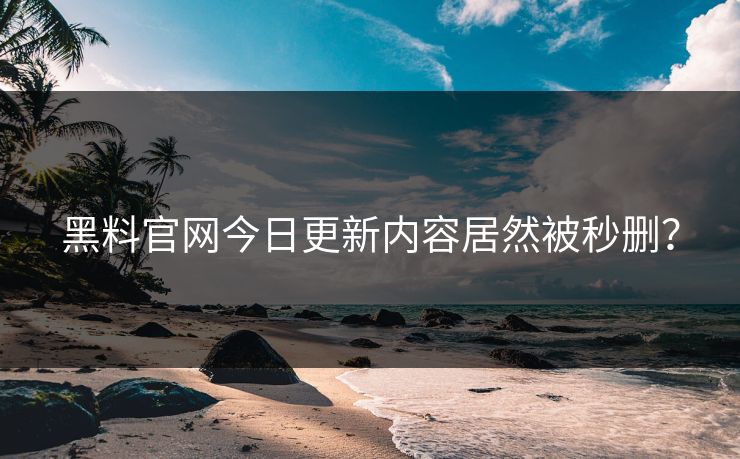黑料官网今日更新内容居然被秒删？
