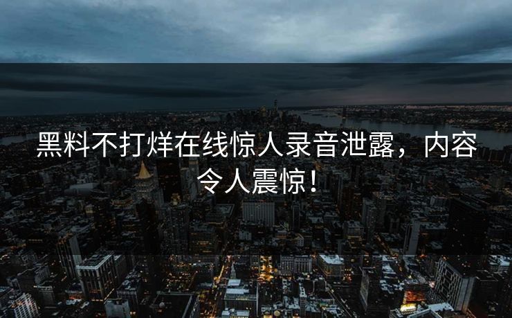 黑料不打烊在线惊人录音泄露，内容令人震惊！