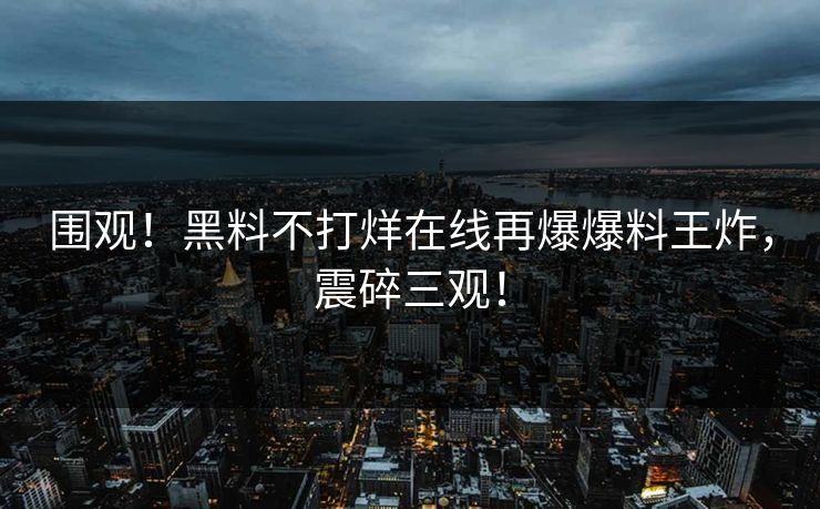围观！黑料不打烊在线再爆爆料王炸，震碎三观！