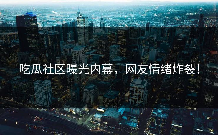 吃瓜社区曝光内幕，网友情绪炸裂！