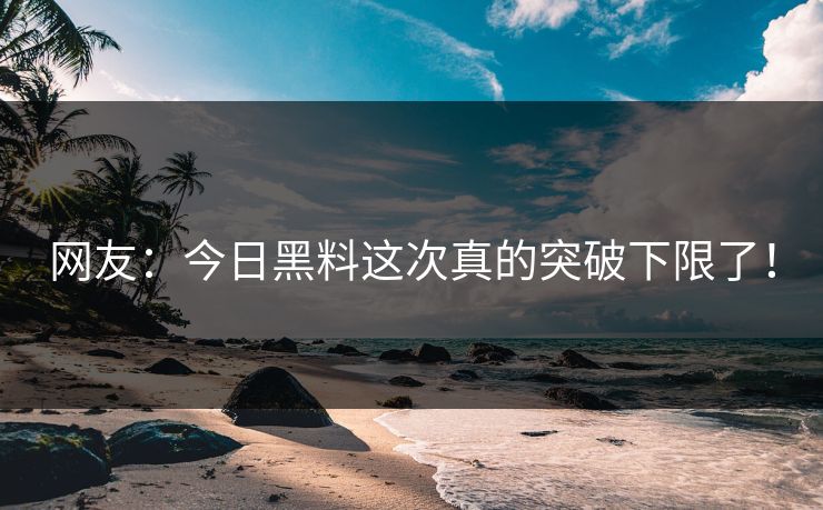 网友：今日黑料这次真的突破下限了！