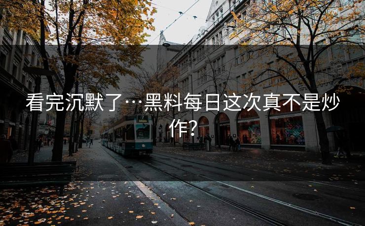 看完沉默了…黑料每日这次真不是炒作？