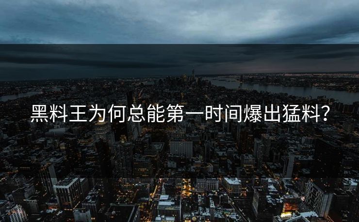 黑料王为何总能第一时间爆出猛料？