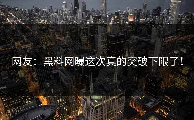 网友：黑料网曝这次真的突破下限了！