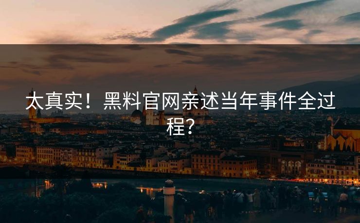 太真实！黑料官网亲述当年事件全过程？