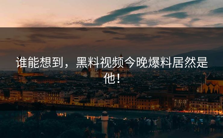 谁能想到，黑料视频今晚爆料居然是他！